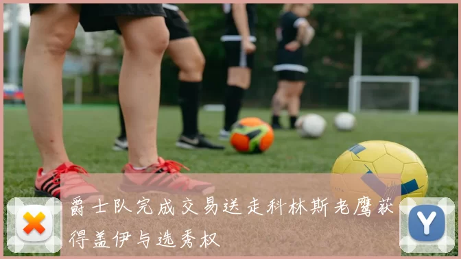 爵士队完成交易送走科林斯老鹰获得盖伊与选秀权