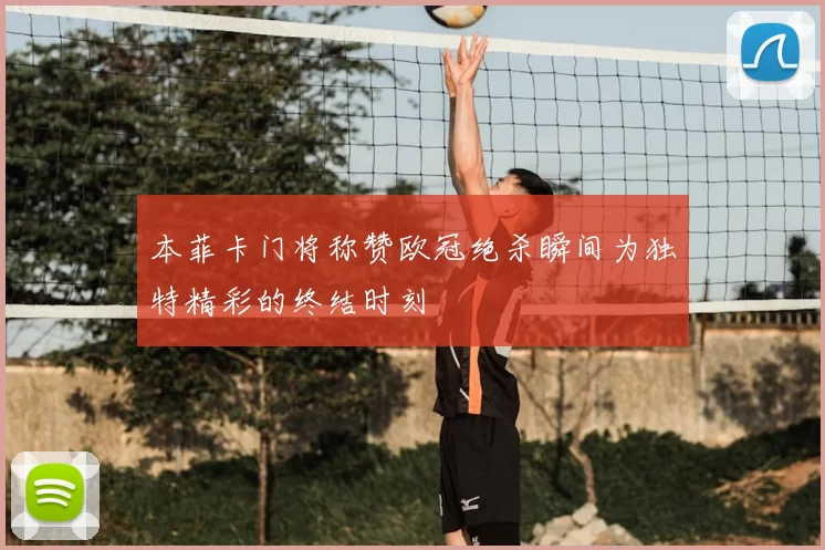 本菲卡门将称赞欧冠绝杀瞬间为独特精彩的终结时刻