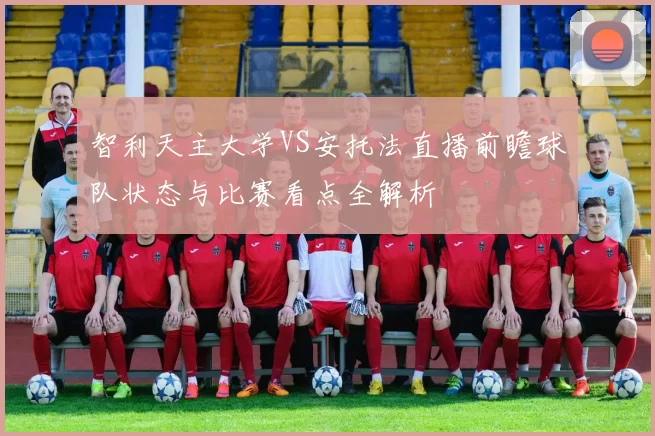 智利天主大学VS安托法直播前瞻球队状态与比赛看点全解析