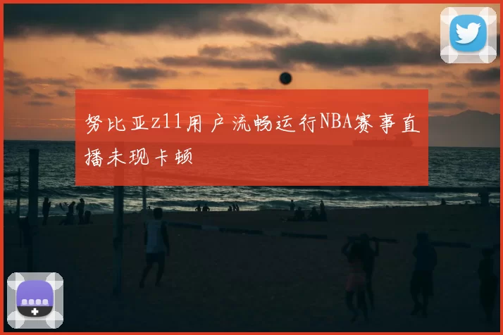 努比亚z11用户流畅运行NBA赛事直播未现卡顿