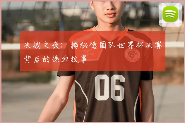 决战之夜：揭秘德国队世界杯决赛背后的热血故事