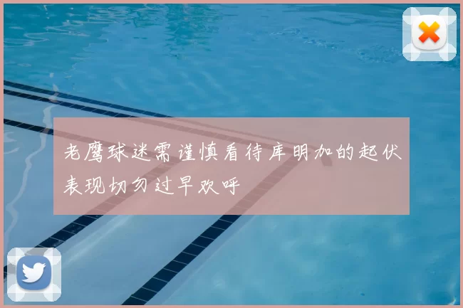 老鹰球迷需谨慎看待库明加的起伏表现切勿过早欢呼