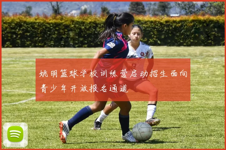 姚明篮球学校训练营启动招生面向青少年开放报名通道