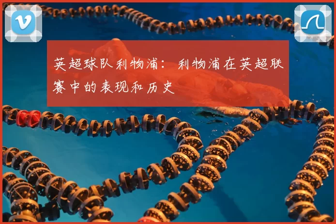 英超球队利物浦：利物浦在英超联赛中的表现和历史