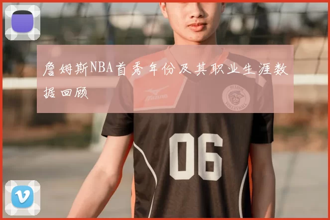 詹姆斯NBA首秀年份及其职业生涯数据回顾