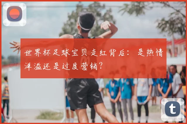 世界杯足球宝贝走红背后:是热情洋溢还是过度营销?