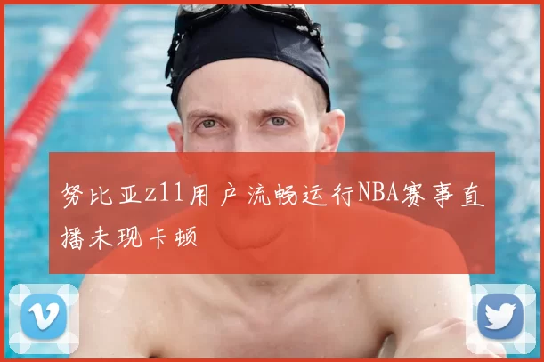 努比亚z11用户流畅运行NBA赛事直播未现卡顿