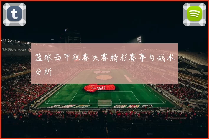 篮球西甲联赛决赛精彩赛事与战术分析