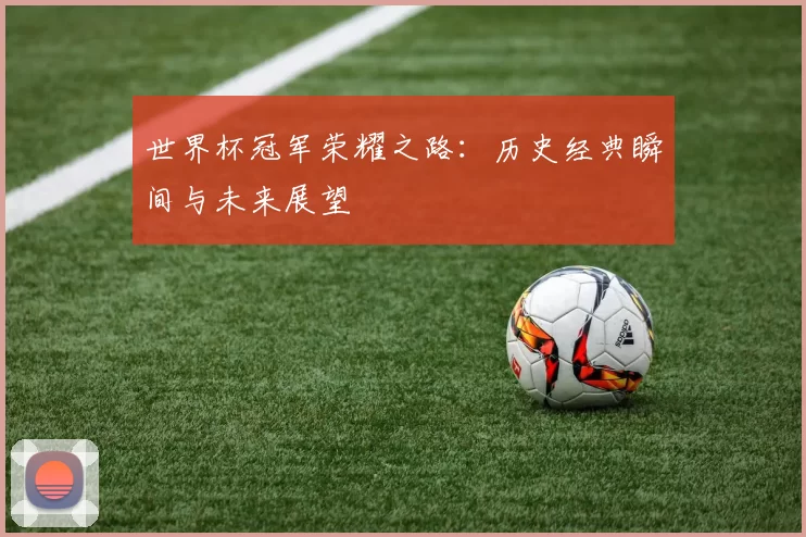 世界杯冠军荣耀之路：历史经典瞬间与未来展望