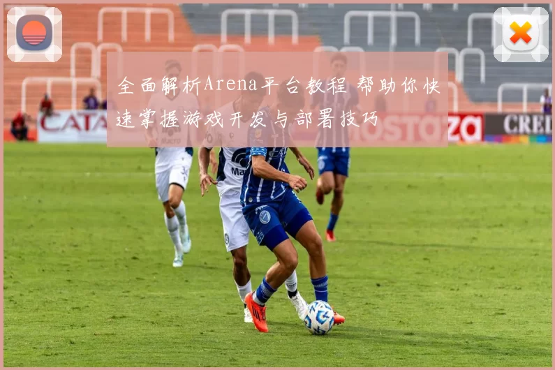 全面解析Arena平台教程 帮助你快速掌握游戏开发与部署技巧