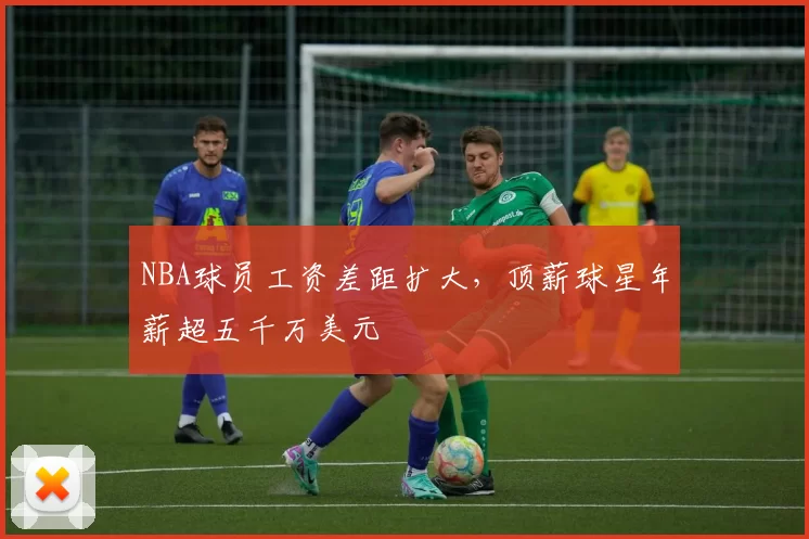 NBA球员工资差距扩大，顶薪球星年薪超五千万美元