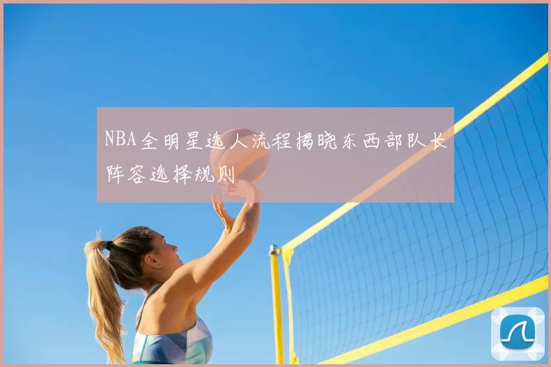 NBA全明星选人流程揭晓东西部队长阵容选择规则