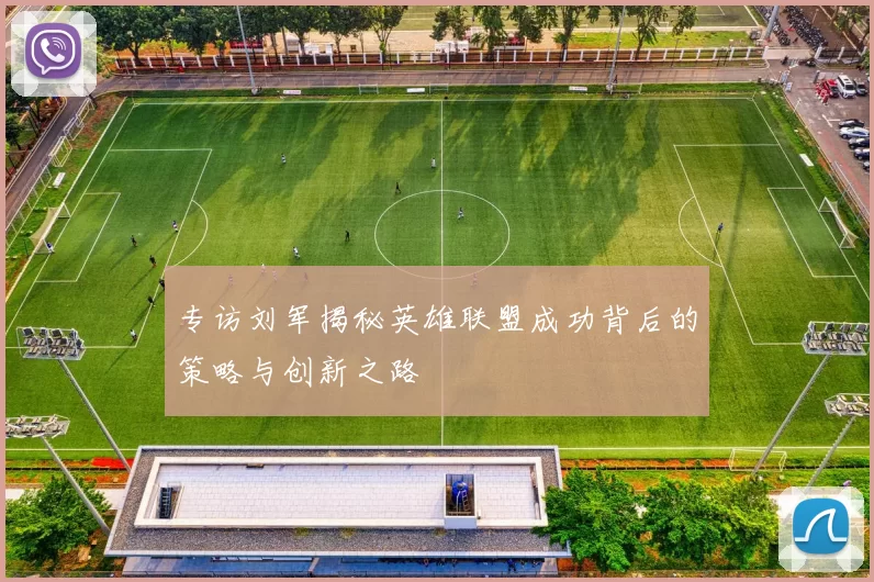 专访刘军揭秘英雄联盟成功背后的策略与创新之路