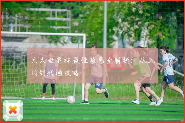 天天世界杯最强角色全解析:从入门到精通攻略