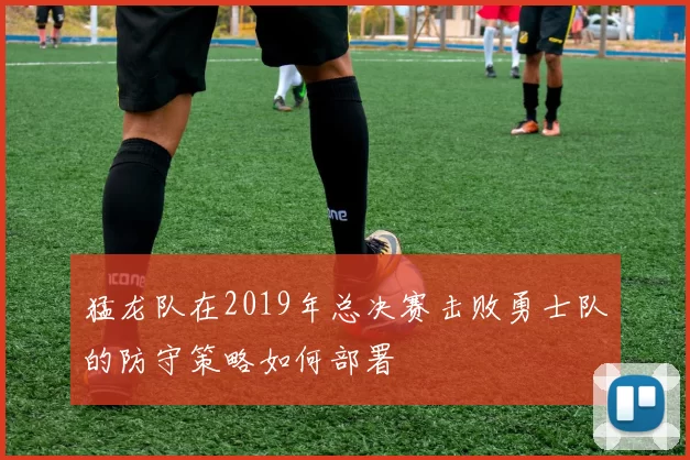猛龙队在2019年总决赛击败勇士队的防守策略如何部署