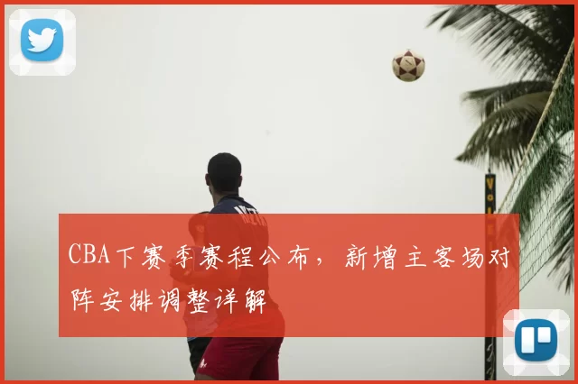 CBA下赛季赛程公布，新增主客场对阵安排调整详解