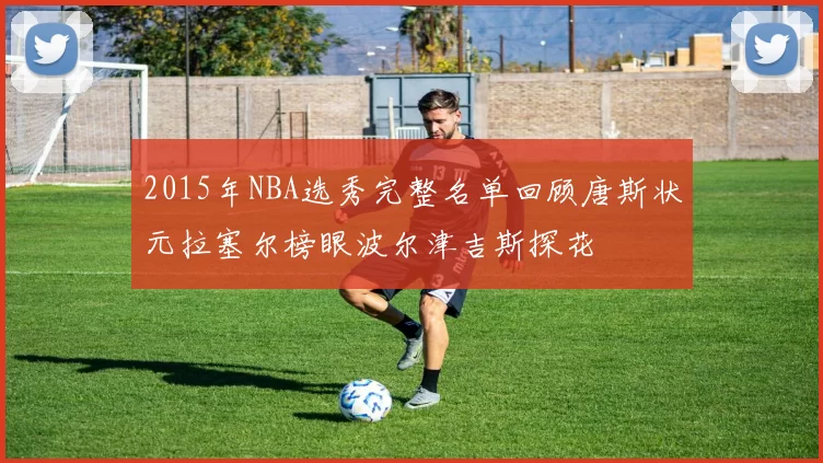 2015年NBA选秀完整名单回顾唐斯状元拉塞尔榜眼波尔津吉斯探花