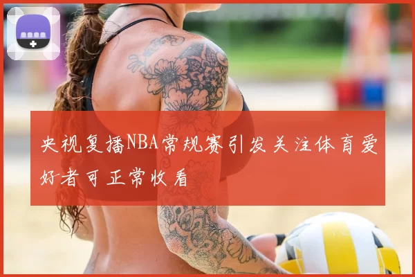 央视复播NBA常规赛引发关注体育爱好者可正常收看