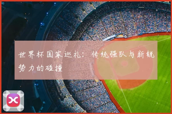 世界杯国家巡礼:传统强队与新锐势力的碰撞