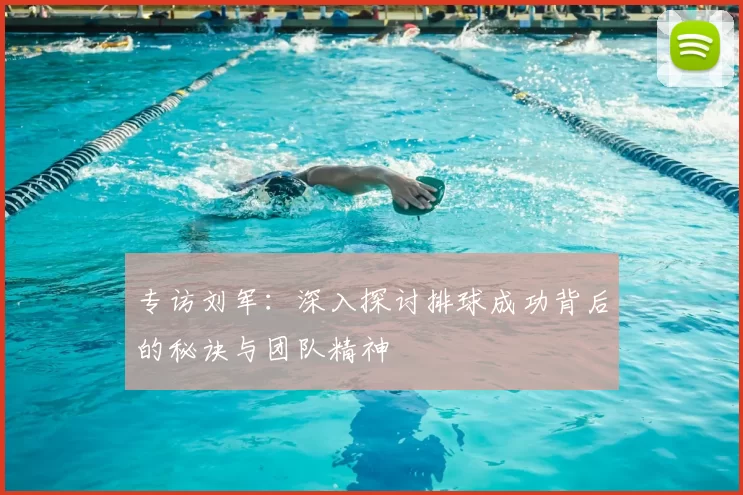 专访刘军:深入探讨排球成功背后的秘诀与团队精神