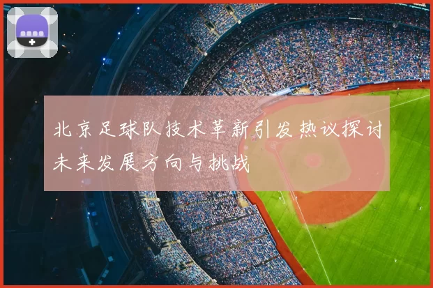 北京足球队技术革新引发热议探讨未来发展方向与挑战