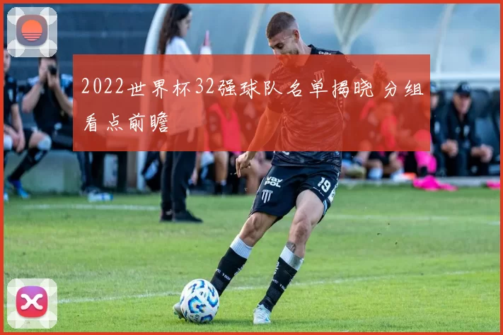 2022世界杯32强球队名单揭晓 分组看点前瞻