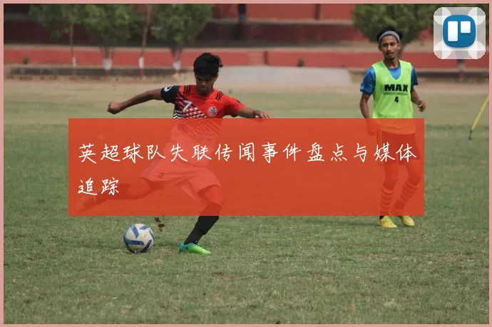 英超球队失联传闻事件盘点与媒体追踪