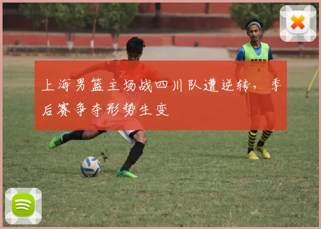 上海男篮主场战四川队遭逆转，季后赛争夺形势生变
