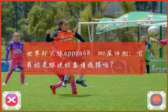 世界杯买球appga68椣me屎评测:它真的是球迷的靠谱选择吗?