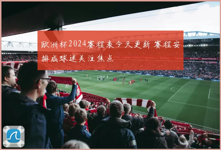 欧洲杯2024赛程表今天更新 赛程安排成球迷关注焦点