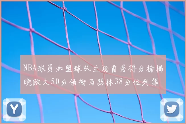 NBA球员加盟球队主场首秀得分榜揭晓欧文50分领衔马瑟林38分位列第四