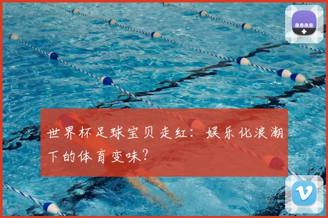 世界杯足球宝贝走红:娱乐化浪潮下的体育变味?