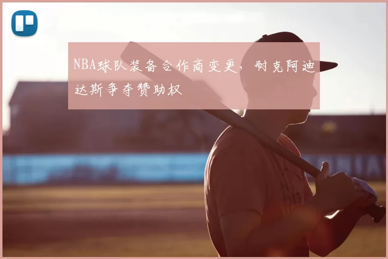 NBA球队装备合作商变更，耐克阿迪达斯争夺赞助权