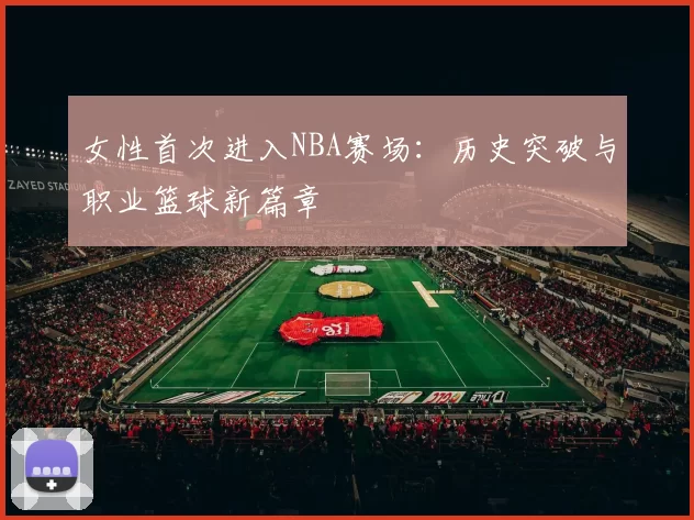 女性首次进入NBA赛场：历史突破与职业篮球新篇章