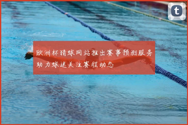 欧洲杯猜球网站推出赛事预测服务助力球迷关注赛程动态