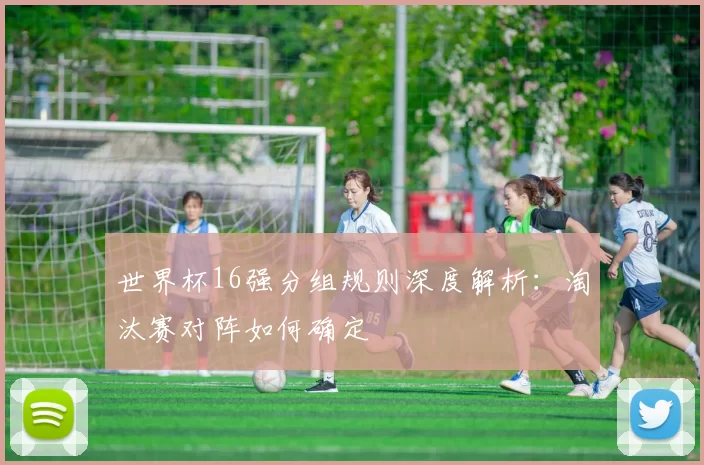世界杯16强分组规则深度解析：淘汰赛对阵如何确定