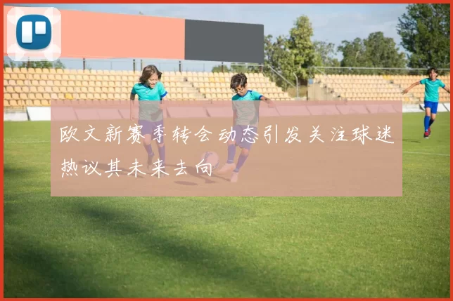 欧文新赛季转会动态引发关注球迷热议其未来去向
