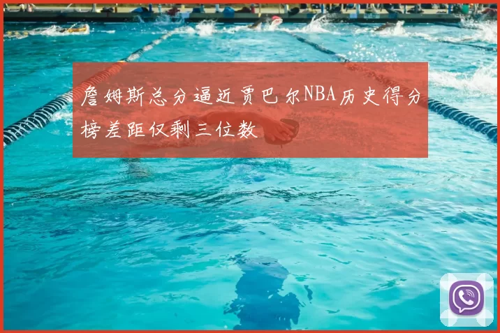 詹姆斯总分逼近贾巴尔NBA历史得分榜差距仅剩三位数