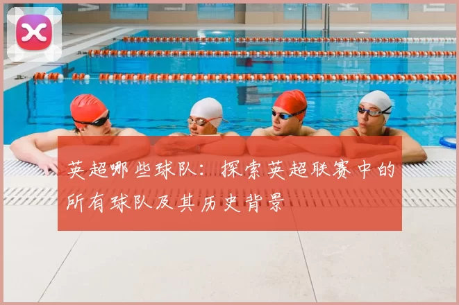 英超哪些球队：探索英超联赛中的所有球队及其历史背景