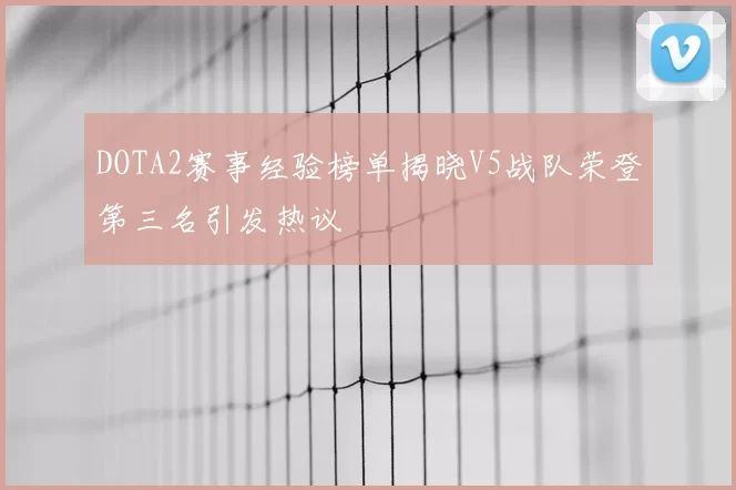DOTA2赛事经验榜单揭晓V5战队荣登第三名引发热议