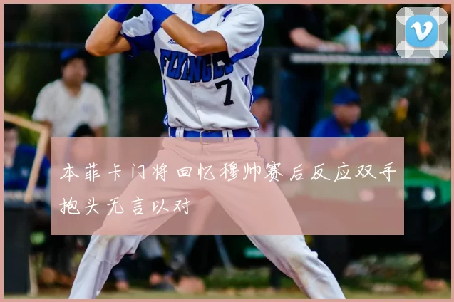 本菲卡门将回忆穆帅赛后反应双手抱头无言以对