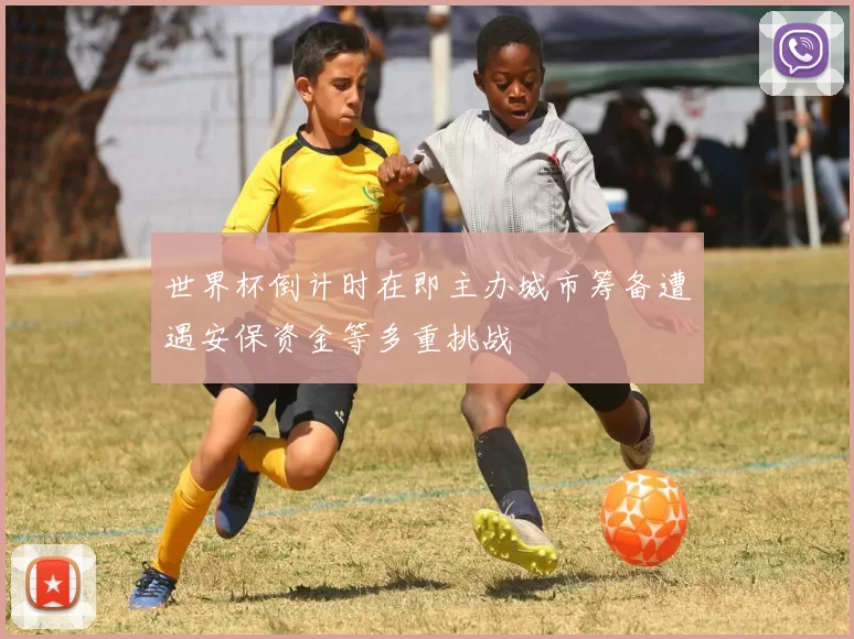 世界杯倒计时在即主办城市筹备遭遇安保资金等多重挑战