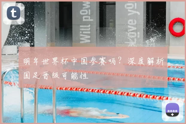 明年世界杯中国参赛吗？深度解析国足晋级可能性