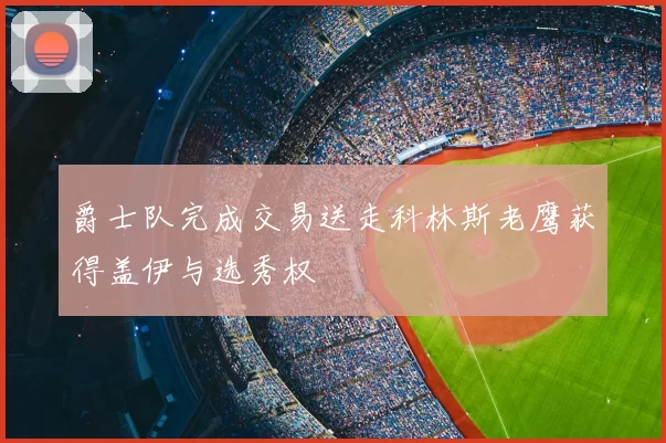 爵士队完成交易送走科林斯老鹰获得盖伊与选秀权