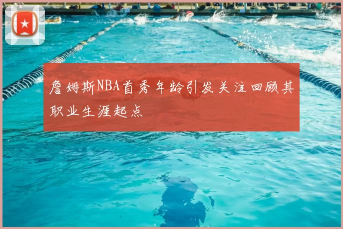 詹姆斯NBA首秀年龄引发关注回顾其职业生涯起点