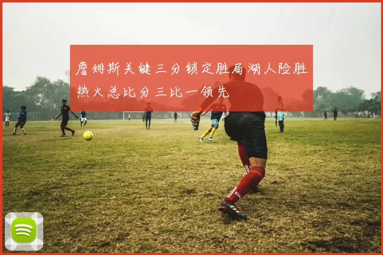 詹姆斯关键三分锁定胜局湖人险胜热火总比分三比一领先