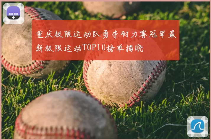 重庆极限运动队勇夺耐力赛冠军最新极限运动TOP10榜单揭晓