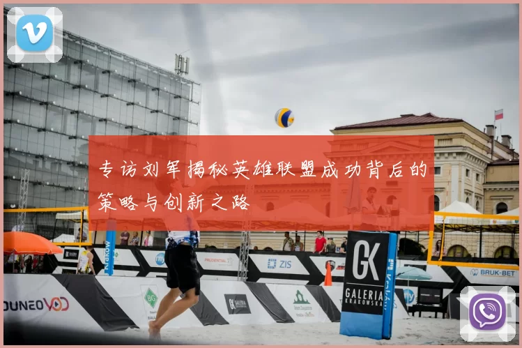 专访刘军揭秘英雄联盟成功背后的策略与创新之路