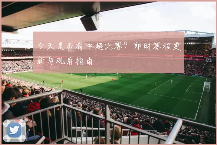 今天是否有中超比赛？即时赛程更新与观看指南