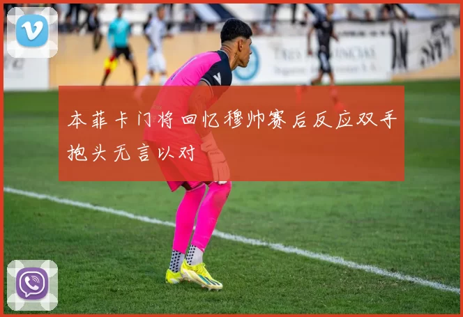 本菲卡门将回忆穆帅赛后反应双手抱头无言以对